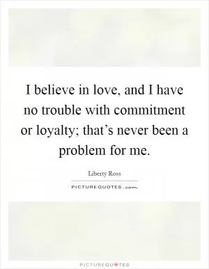 I believe in love, and I have no trouble with commitment or loyalty; that’s never been a problem for me Picture Quote #1
