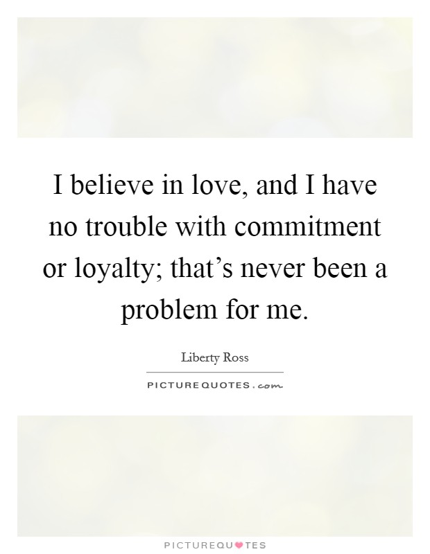 I believe in love, and I have no trouble with commitment or loyalty; that's never been a problem for me. Picture Quote #1