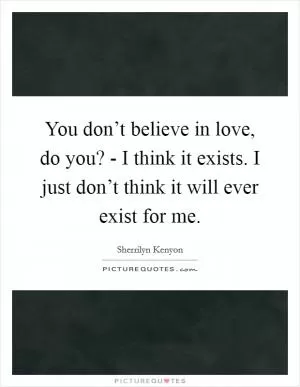 You don’t believe in love, do you? - I think it exists. I just don’t think it will ever exist for me Picture Quote #1