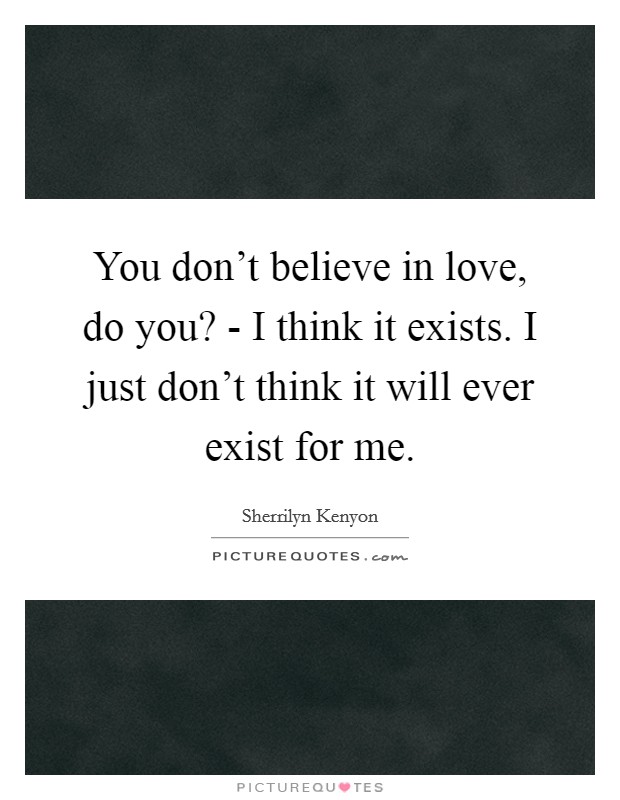 You don't believe in love, do you? - I think it exists. I just don't think it will ever exist for me. Picture Quote #1