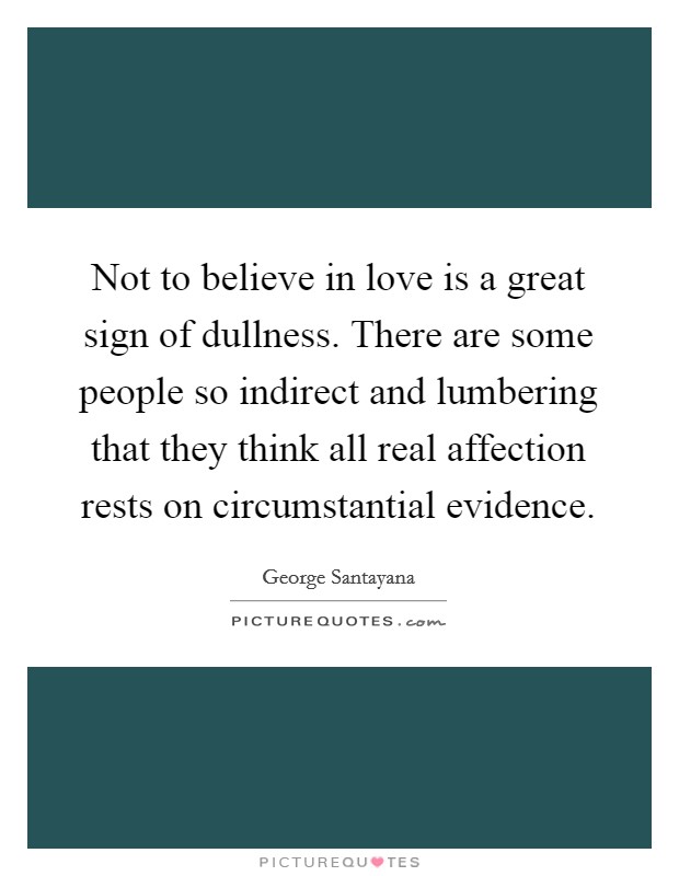 Not to believe in love is a great sign of dullness. There are some people so indirect and lumbering that they think all real affection rests on circumstantial evidence. Picture Quote #1