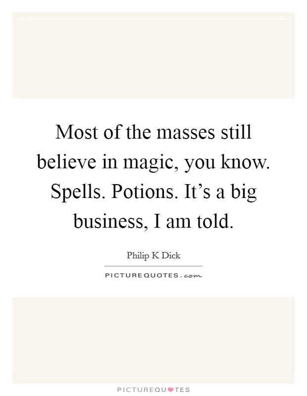 Most of the masses still believe in magic, you know. Spells. Potions. It's a big business, I am told. Picture Quote #1