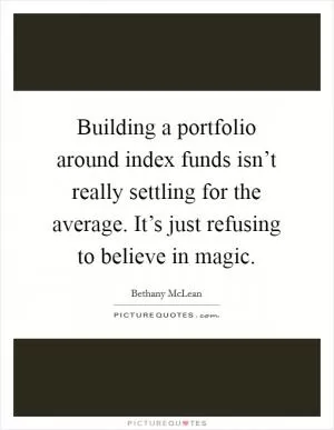 Building a portfolio around index funds isn’t really settling for the average. It’s just refusing to believe in magic Picture Quote #1