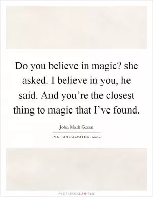 Do you believe in magic? she asked. I believe in you, he said. And you’re the closest thing to magic that I’ve found Picture Quote #1