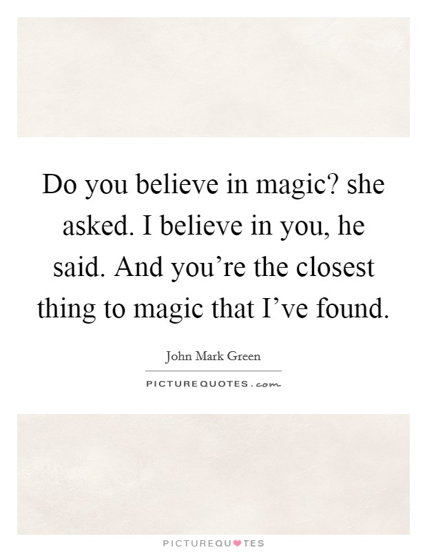 Do you believe in magic? she asked. I believe in you, he said. And you're the closest thing to magic that I've found. Picture Quote #1
