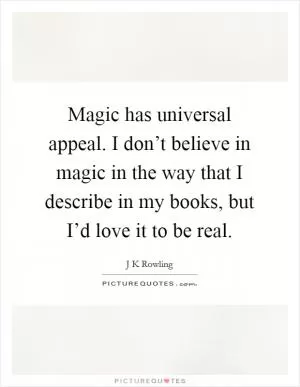 Magic has universal appeal. I don’t believe in magic in the way that I describe in my books, but I’d love it to be real Picture Quote #1