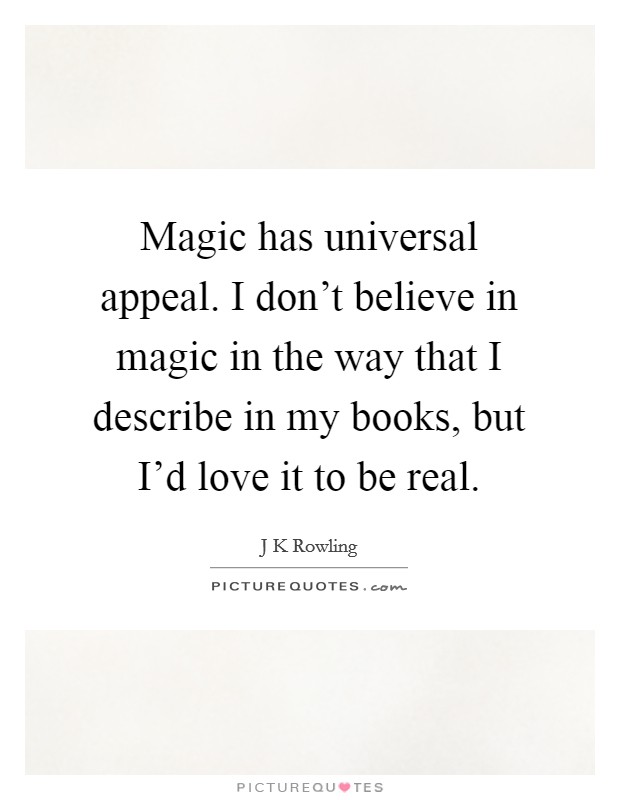 Magic has universal appeal. I don't believe in magic in the way that I describe in my books, but I'd love it to be real. Picture Quote #1