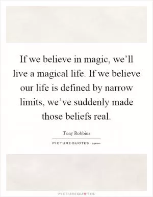 If we believe in magic, we’ll live a magical life. If we believe our life is defined by narrow limits, we’ve suddenly made those beliefs real Picture Quote #1