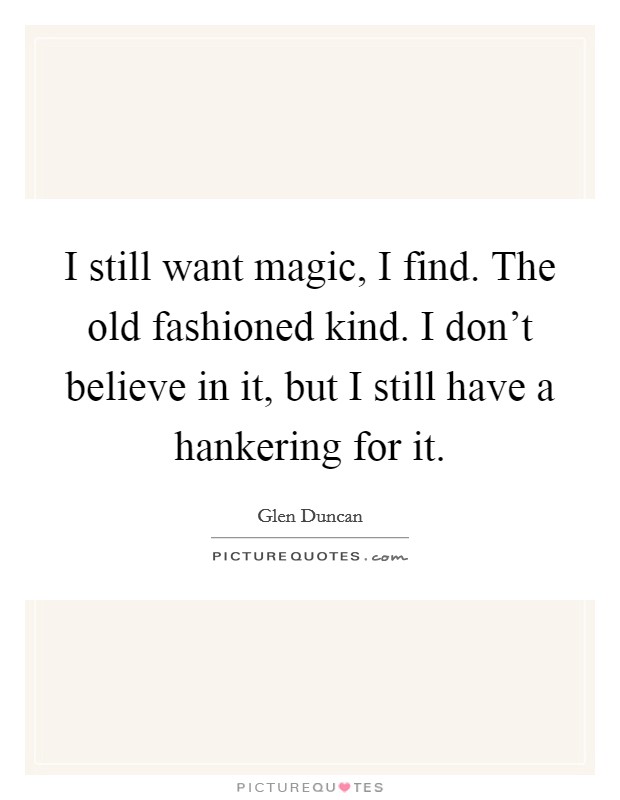 I still want magic, I find. The old fashioned kind. I don't believe in it, but I still have a hankering for it. Picture Quote #1