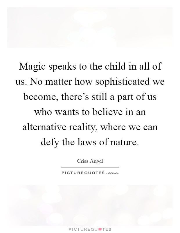 Magic speaks to the child in all of us. No matter how sophisticated we become, there's still a part of us who wants to believe in an alternative reality, where we can defy the laws of nature. Picture Quote #1