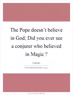 The Pope doesn’t believe in God; Did you ever see a conjurer who believed in Magic ? Picture Quote #1