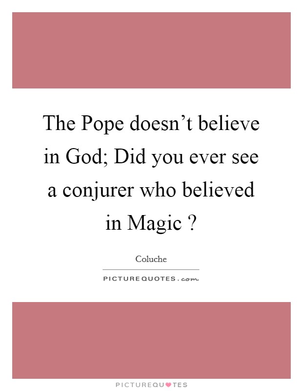The Pope doesn't believe in God; Did you ever see a conjurer who believed in Magic ? Picture Quote #1