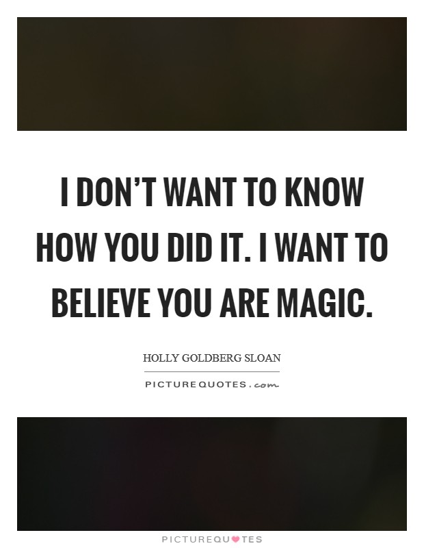 I don't want to know how you did it. I want to believe you are magic. Picture Quote #1