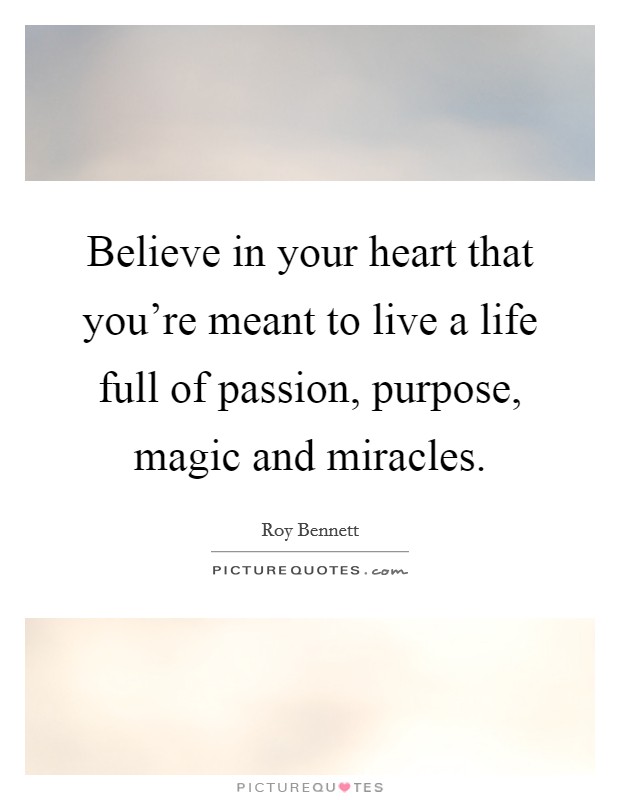 Believe in your heart that you’re meant to live a life full of passion, purpose, magic and miracles Picture Quote #1