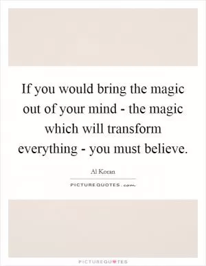 If you would bring the magic out of your mind - the magic which will transform everything - you must believe Picture Quote #1