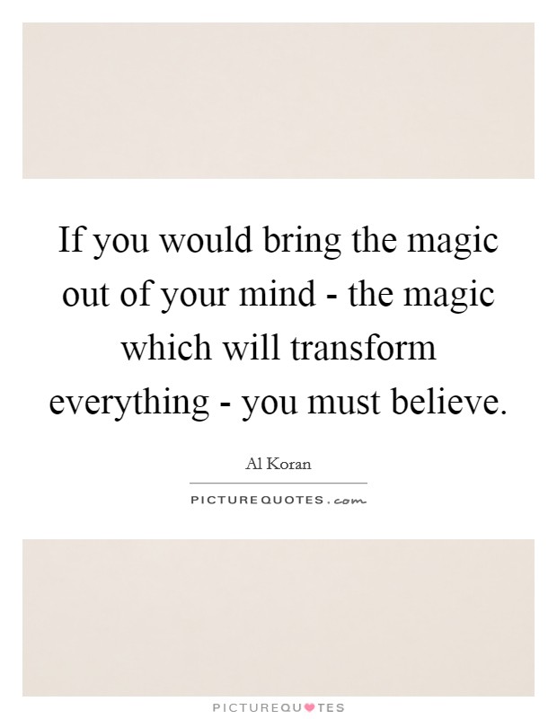 If you would bring the magic out of your mind - the magic which will transform everything - you must believe. Picture Quote #1