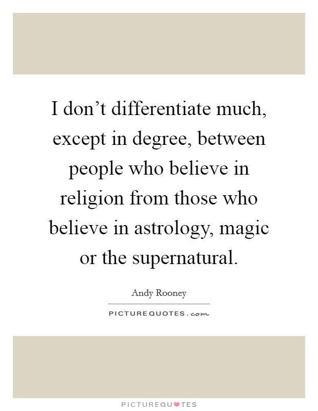 I don't differentiate much, except in degree, between people who believe in religion from those who believe in astrology, magic or the supernatural. Picture Quote #1
