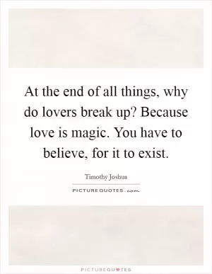 At the end of all things, why do lovers break up? Because love is magic. You have to believe, for it to exist Picture Quote #1