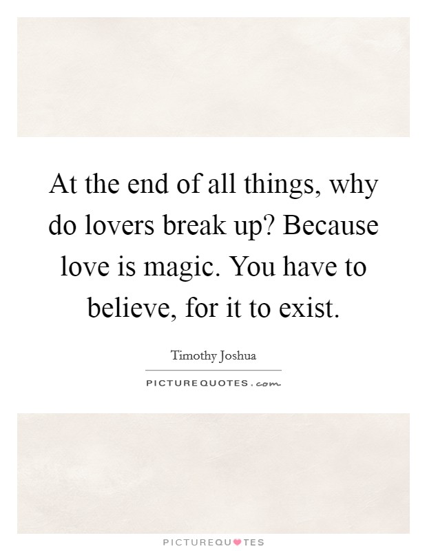 At the end of all things, why do lovers break up? Because love is magic. You have to believe, for it to exist. Picture Quote #1