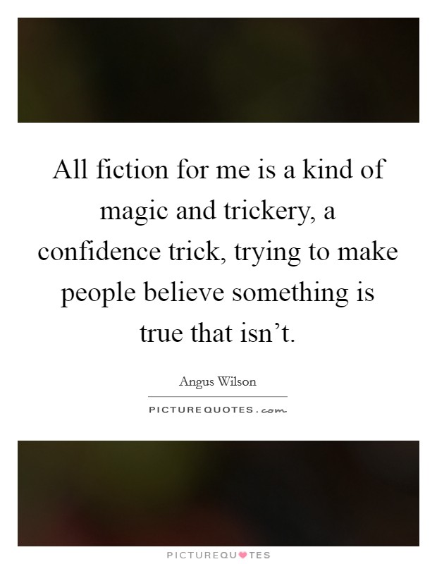 All fiction for me is a kind of magic and trickery, a confidence trick, trying to make people believe something is true that isn't. Picture Quote #1