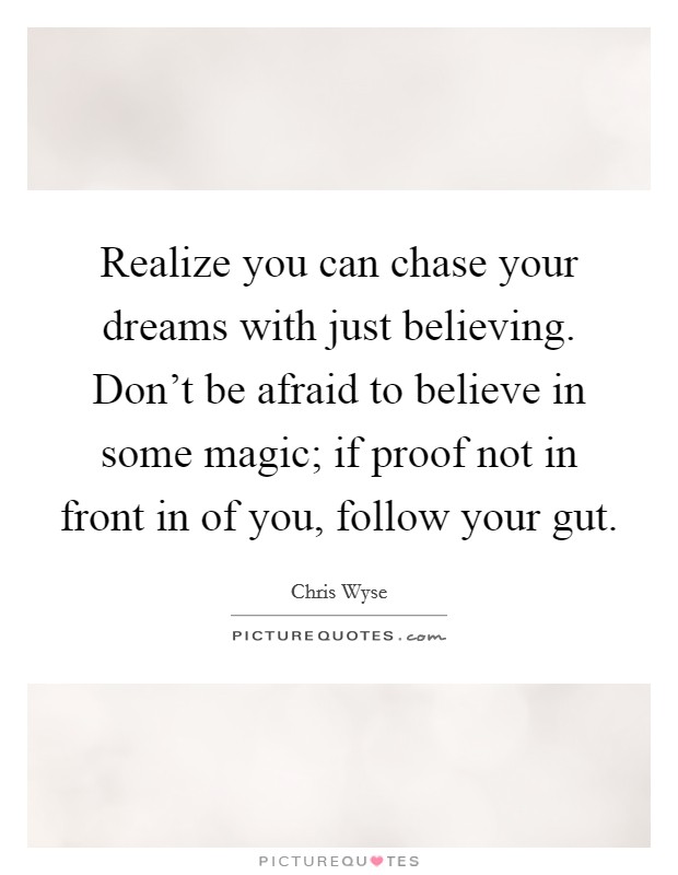 Realize you can chase your dreams with just believing. Don't be afraid to believe in some magic; if proof not in front in of you, follow your gut. Picture Quote #1