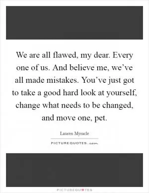 We are all flawed, my dear. Every one of us. And believe me, we’ve all made mistakes. You’ve just got to take a good hard look at yourself, change what needs to be changed, and move one, pet Picture Quote #1
