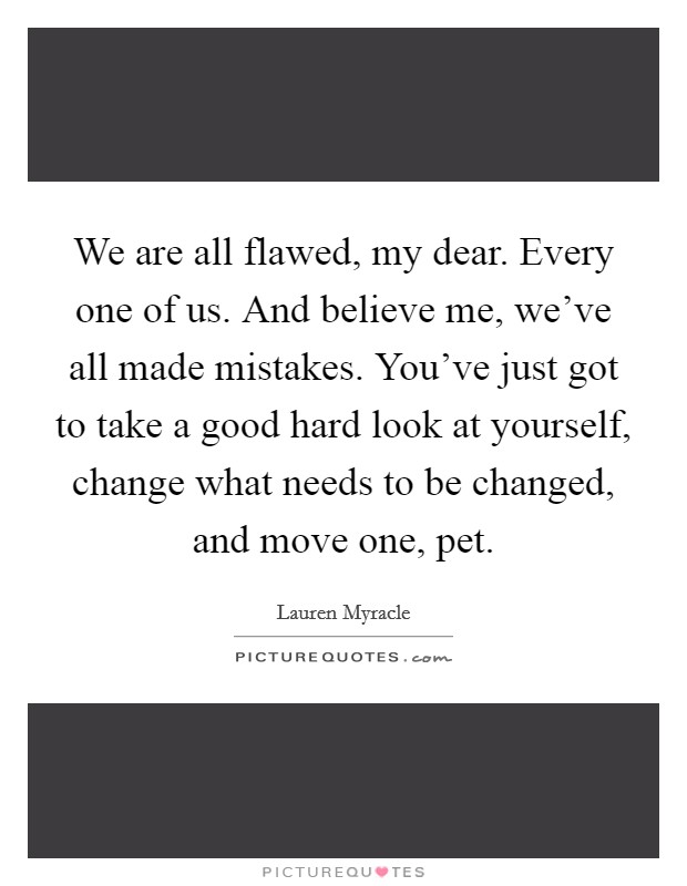 We are all flawed, my dear. Every one of us. And believe me, we've all made mistakes. You've just got to take a good hard look at yourself, change what needs to be changed, and move one, pet. Picture Quote #1