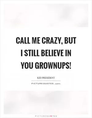 Call me crazy, but I still believe in you grownups! Picture Quote #1