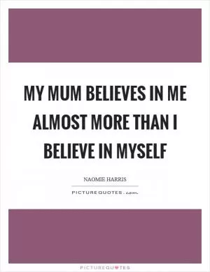 My mum believes in me almost more than I believe in myself Picture Quote #1