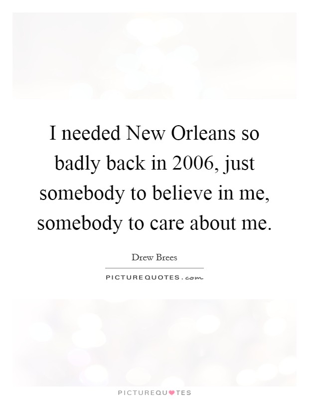 I needed New Orleans so badly back in 2006, just somebody to believe in me, somebody to care about me. Picture Quote #1