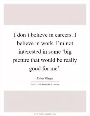 I don’t believe in careers. I believe in work. I’m not interested in some ‘big picture that would be really good for me’ Picture Quote #1