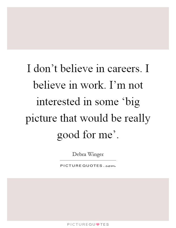I don't believe in careers. I believe in work. I'm not interested in some ‘big picture that would be really good for me'. Picture Quote #1