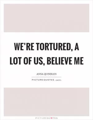 We’re tortured, a lot of us, believe me Picture Quote #1