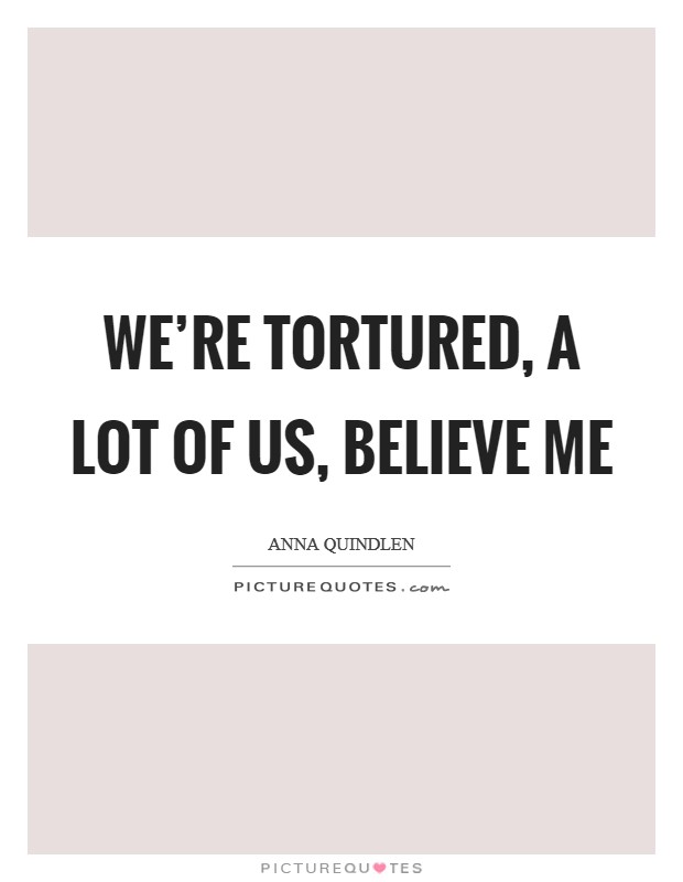 We're tortured, a lot of us, believe me Picture Quote #1
