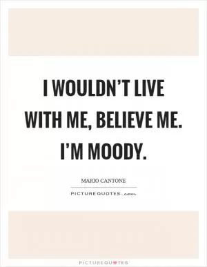 I wouldn’t live with me, believe me. I’m moody Picture Quote #1