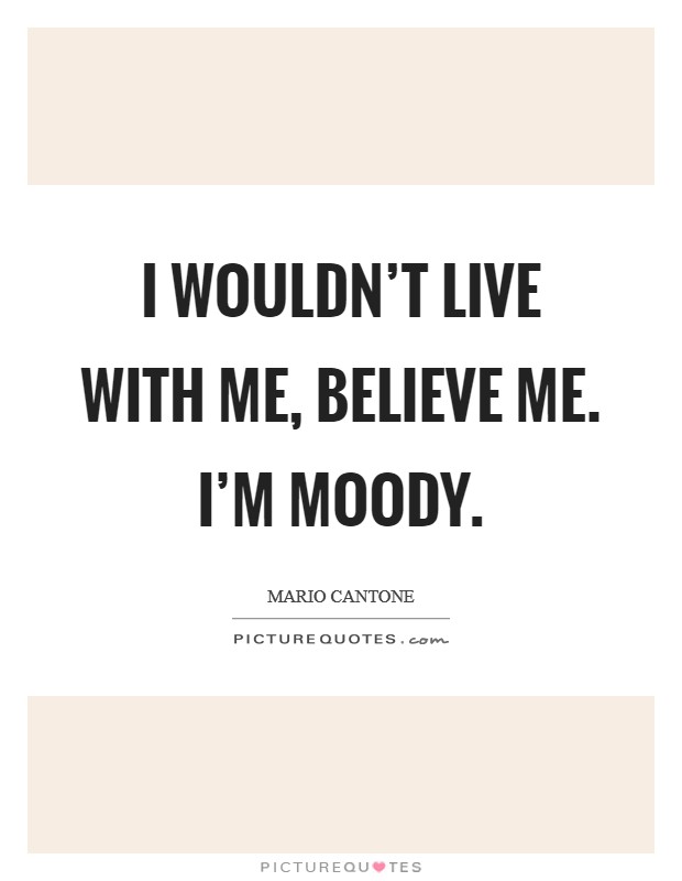 I wouldn't live with me, believe me. I'm moody. Picture Quote #1