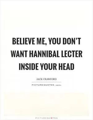 Believe me, you don’t want Hannibal Lecter inside your head Picture Quote #1