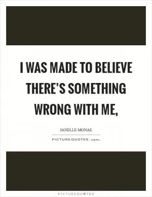 I was made to believe there’s something wrong with me, Picture Quote #1