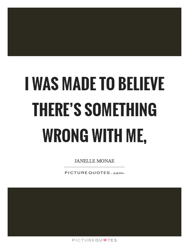 I was made to believe there's something wrong with me, Picture Quote #1