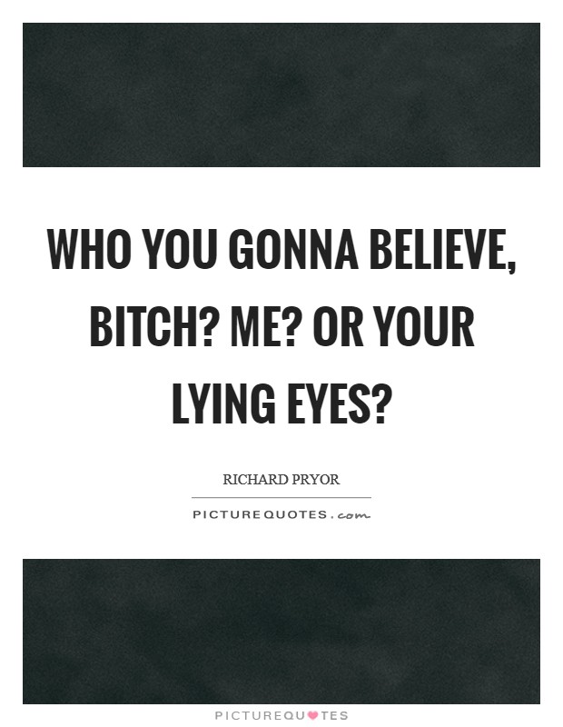 Who you gonna believe, bitch? Me? or your lying eyes? Picture Quote #1
