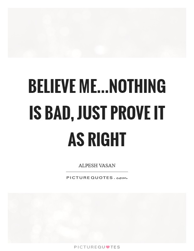 Believe me...Nothing is bad, just prove it as right Picture Quote #1