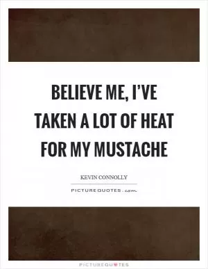 Believe me, I’ve taken a lot of heat for my mustache Picture Quote #1