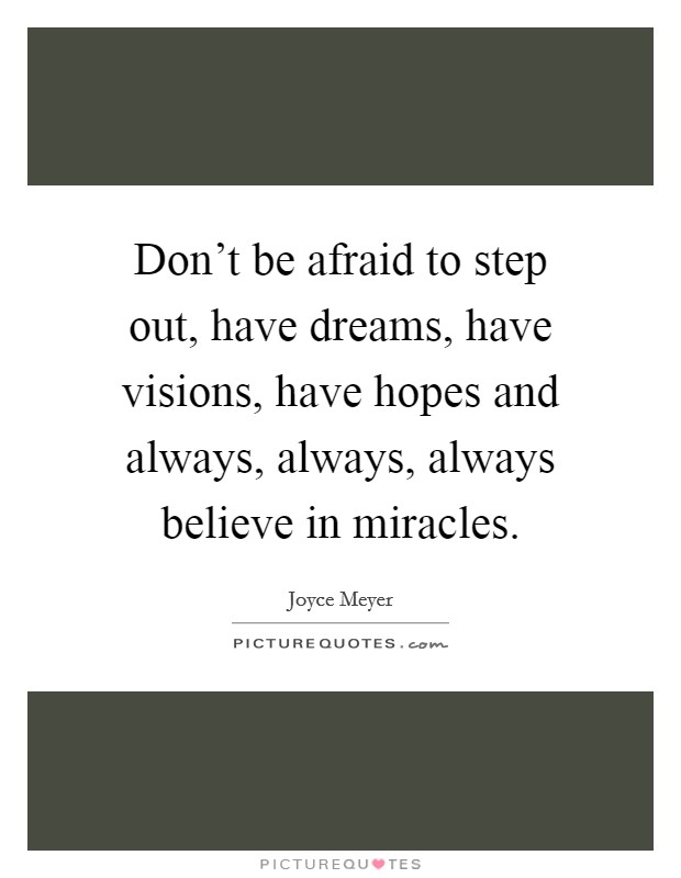 Don’t be afraid to step out, have dreams, have visions, have hopes and always, always, always believe in miracles Picture Quote #1