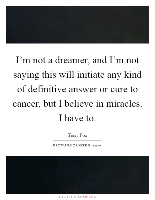 I’m not a dreamer, and I’m not saying this will initiate any kind of definitive answer or cure to cancer, but I believe in miracles. I have to Picture Quote #1