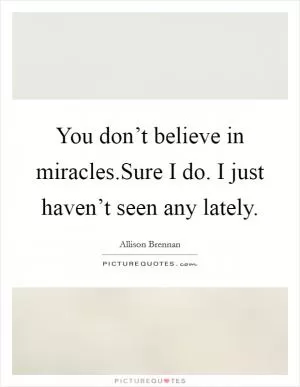 You don’t believe in miracles.Sure I do. I just haven’t seen any lately Picture Quote #1