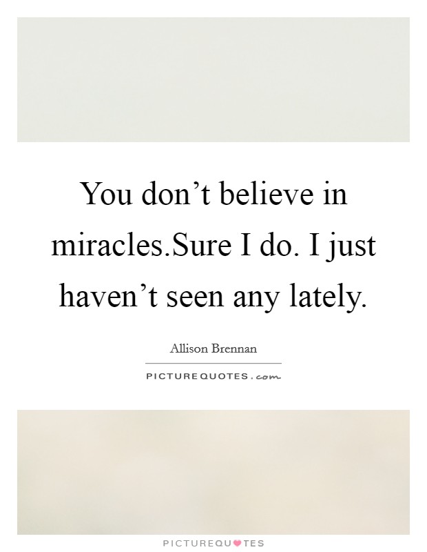 You don’t believe in miracles.Sure I do. I just haven’t seen any lately Picture Quote #1