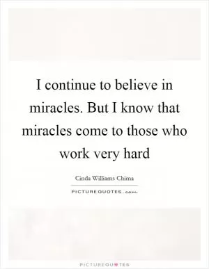 I continue to believe in miracles. But I know that miracles come to those who work very hard Picture Quote #1