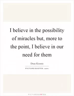 I believe in the possibility of miracles but, more to the point, I believe in our need for them Picture Quote #1