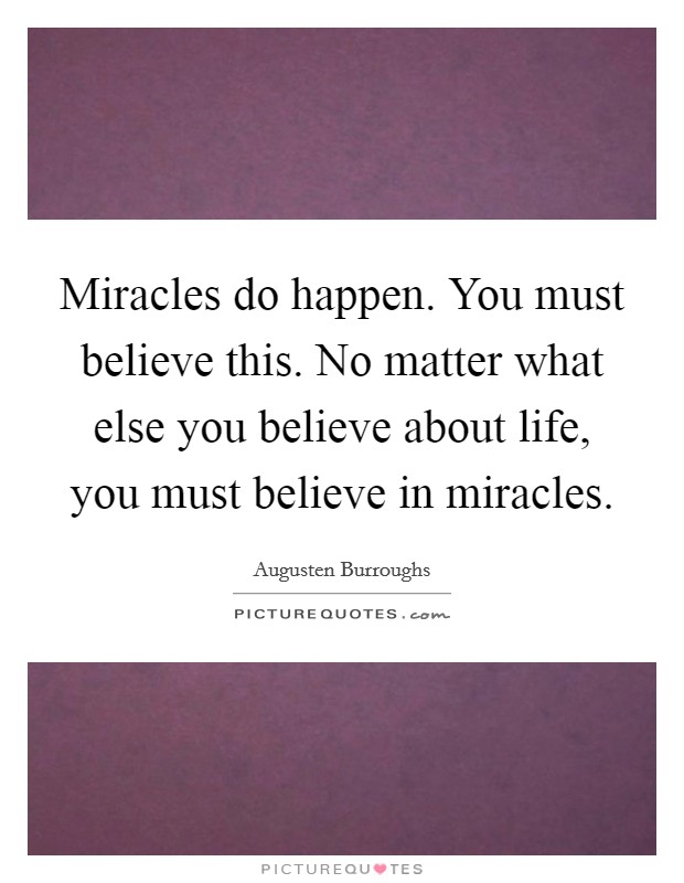 Miracles do happen. You must believe this. No matter what else you believe about life, you must believe in miracles. Picture Quote #1