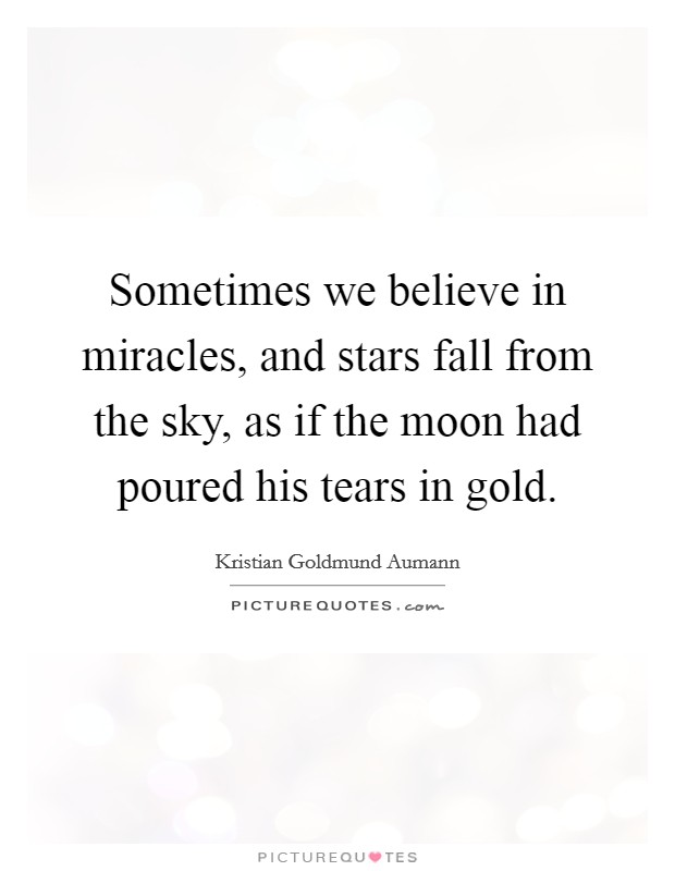 Sometimes we believe in miracles, and stars fall from the sky, as if the moon had poured his tears in gold. Picture Quote #1